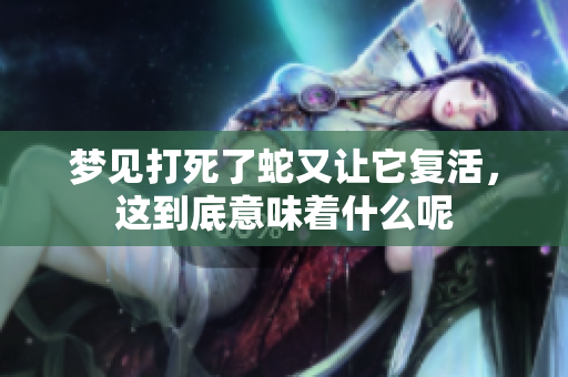梦见打死了蛇又让它复活，这到底意味着什么呢