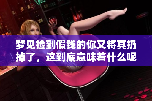 梦见捡到假钱的你又将其扔掉了，这到底意味着什么呢