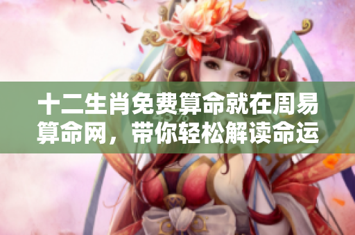 十二生肖免费算命就在周易算命网，带你轻松解读命运与运程