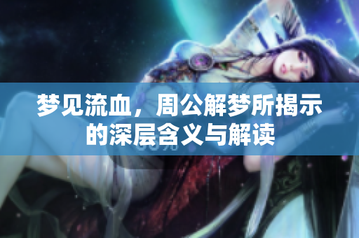 梦见流血，周公解梦所揭示的深层含义与解读