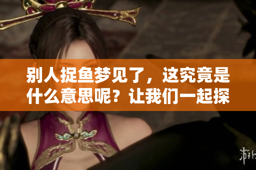 别人捉鱼梦见了，这究竟是什么意思呢？让我们一起探索梦境的奥秘吧！