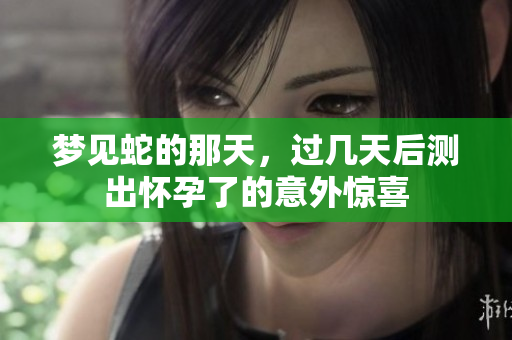 梦见蛇的那天，过几天后测出怀孕了的意外惊喜