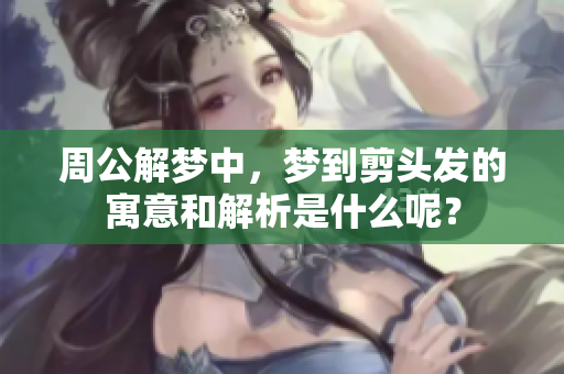 周公解梦中，梦到剪头发的寓意和解析是什么呢？