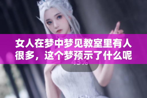女人在梦中梦见教室里有人很多，这个梦预示了什么呢
