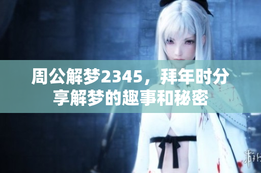 周公解梦2345，拜年时分享解梦的趣事和秘密