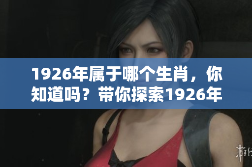 1926年属于哪个生肖，你知道吗？带你探索1926年生肖的奥秘。