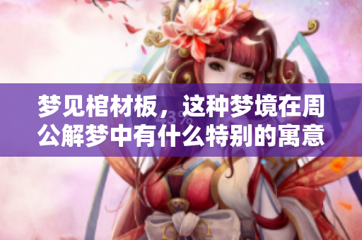 梦见棺材板，这种梦境在周公解梦中有什么特别的寓意呢？