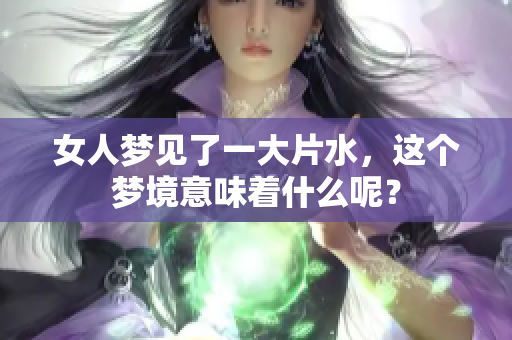 女人梦见了一大片水，这个梦境意味着什么呢？