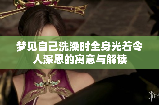 梦见自己洗澡时全身光着令人深思的寓意与解读