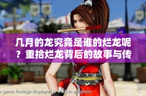 几月的龙究竟是谁的烂龙呢？重拾烂龙背后的故事与传说