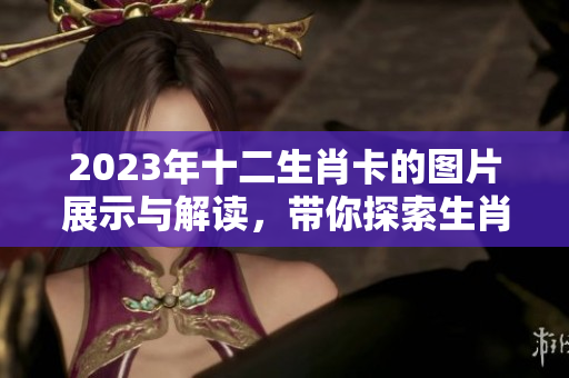 2023年十二生肖卡的图片展示与解读，带你探索生肖文化的魅力和寓意