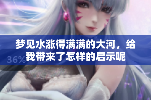 梦见水涨得满满的大河，给我带来了怎样的启示呢