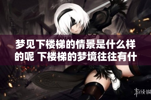 梦见下楼梯的情景是什么样的呢 下楼梯的梦境往往有什么样的寓意呢