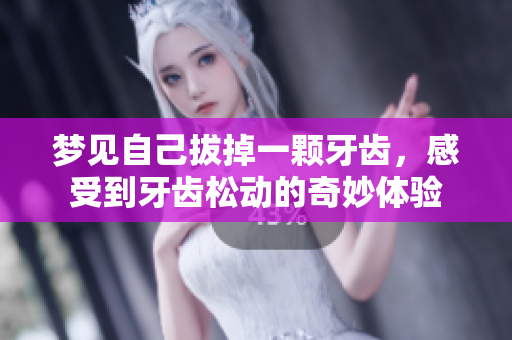 梦见自己拔掉一颗牙齿，感受到牙齿松动的奇妙体验