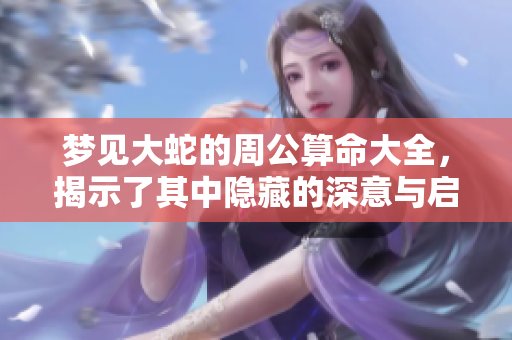 梦见大蛇的周公算命大全，揭示了其中隐藏的深意与启示