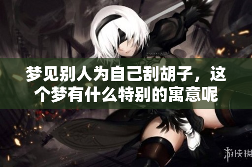 梦见别人为自己刮胡子，这个梦有什么特别的寓意呢