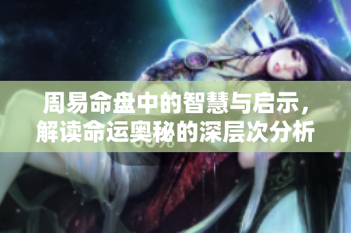 周易命盘中的智慧与启示，解读命运奥秘的深层次分析