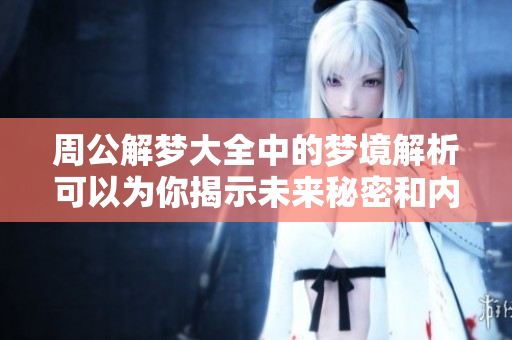 周公解梦大全中的梦境解析可以为你揭示未来秘密和内心深处的想法