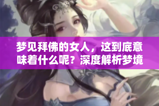 梦见拜佛的女人，这到底意味着什么呢？深度解析梦境背后的含义。