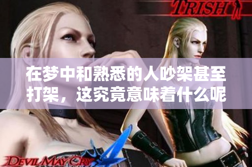 在梦中和熟悉的人吵架甚至打架，这究竟意味着什么呢