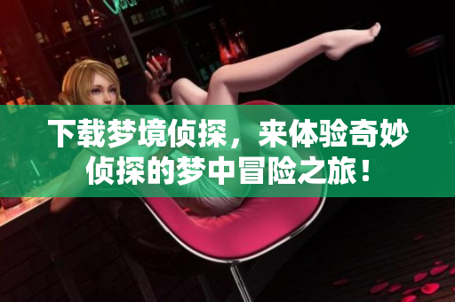 下载梦境侦探，来体验奇妙侦探的梦中冒险之旅！