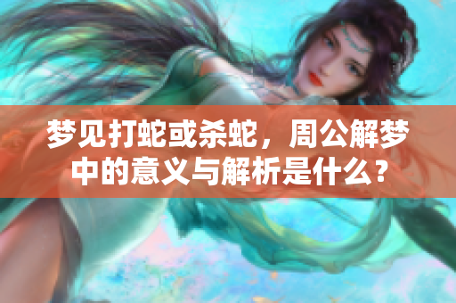 梦见打蛇或杀蛇，周公解梦中的意义与解析是什么？