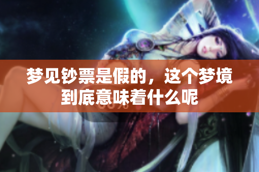 梦见钞票是假的，这个梦境到底意味着什么呢