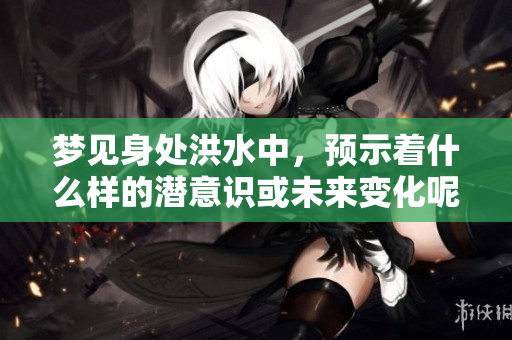 梦见身处洪水中，预示着什么样的潜意识或未来变化呢