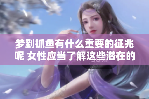 梦到抓鱼有什么重要的征兆呢 女性应当了解这些潜在的含义