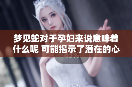 梦见蛇对于孕妇来说意味着什么呢 可能揭示了潜在的心理状态和担忧