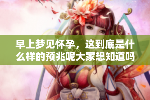 早上梦见怀孕，这到底是什么样的预兆呢大家想知道吗