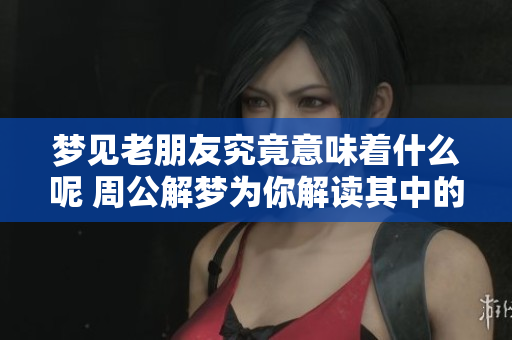 梦见老朋友究竟意味着什么呢 周公解梦为你解读其中的奥秘