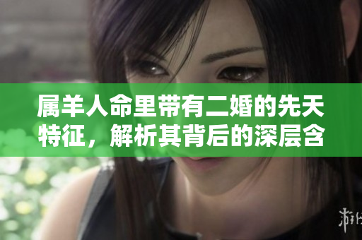 属羊人命里带有二婚的先天特征，解析其背后的深层含义