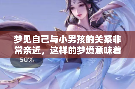 梦见自己与小男孩的关系非常亲近，这样的梦境意味着什么呢