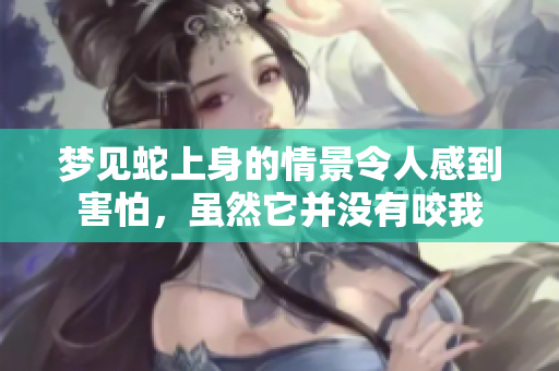 梦见蛇上身的情景令人感到害怕，虽然它并没有咬我