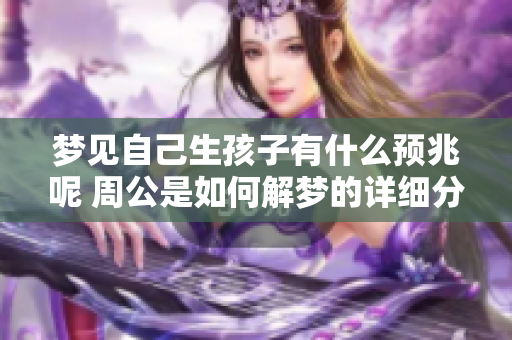 梦见自己生孩子有什么预兆呢 周公是如何解梦的详细分析