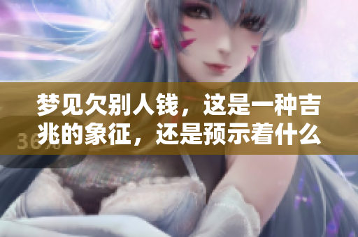 梦见欠别人钱，这是一种吉兆的象征，还是预示着什么呢