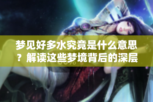 梦见好多水究竟是什么意思？解读这些梦境背后的深层含义