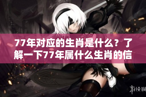 77年对应的生肖是什么？了解一下77年属什么生肖的信息吧