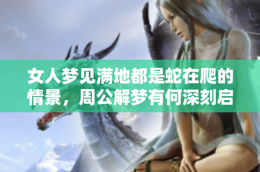 女人梦见满地都是蛇在爬的情景，周公解梦有何深刻启示呢