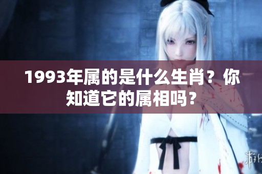1993年属的是什么生肖？你知道它的属相吗？