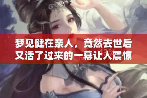 梦见健在亲人，竟然去世后又活了过来的一幕让人震惊
