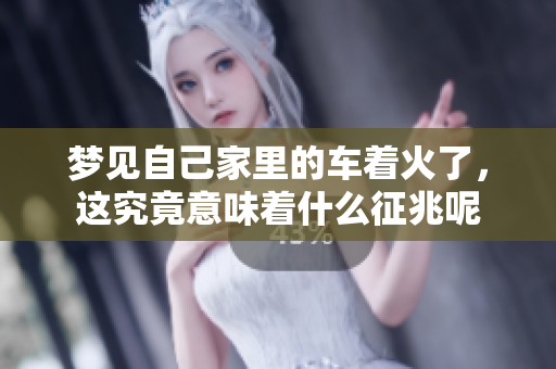 梦见自己家里的车着火了，这究竟意味着什么征兆呢