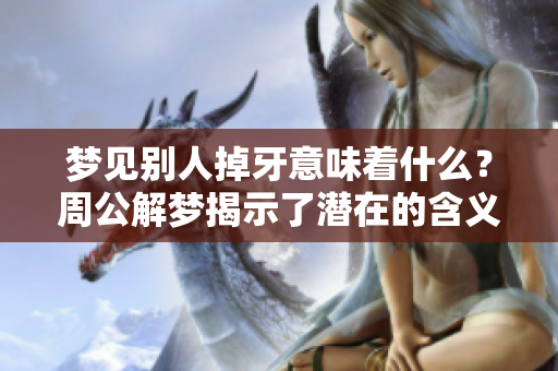 梦见别人掉牙意味着什么？周公解梦揭示了潜在的含义和解析。