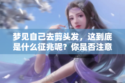 梦见自己去剪头发，这到底是什么征兆呢？你是否注意到了这个梦境中的暗示？