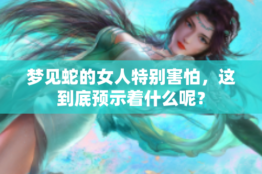 梦见蛇的女人特别害怕，这到底预示着什么呢？