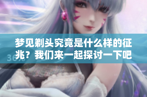 梦见剃头究竟是什么样的征兆？我们来一起探讨一下吧！