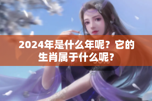 2024年是什么年呢？它的生肖属于什么呢？