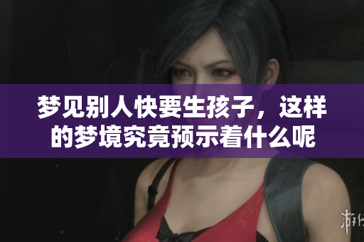梦见别人快要生孩子，这样的梦境究竟预示着什么呢