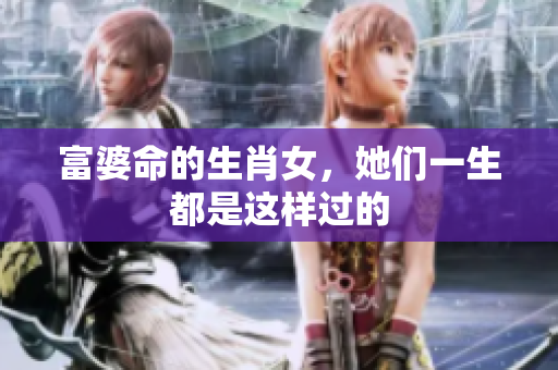 富婆命的生肖女，她们一生都是这样过的